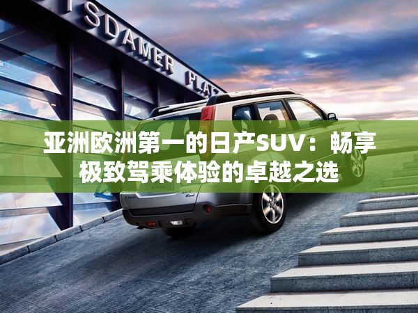 亚洲欧洲第一的日产SUV：畅享极致驾乘体验的卓越之选