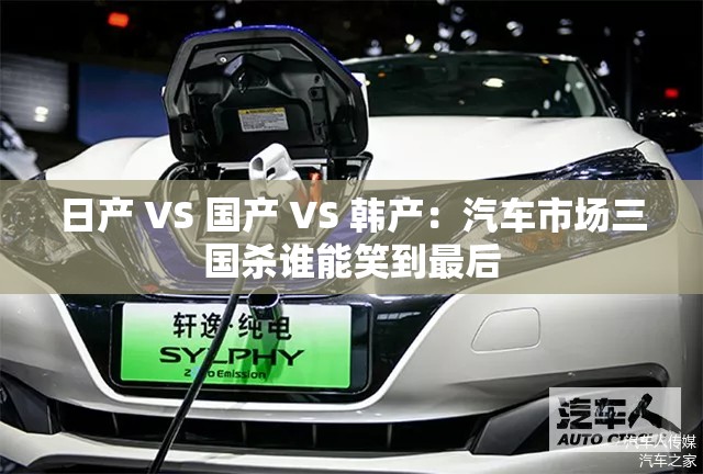 日产 VS 国产 VS 韩产：汽车市场三国杀谁能笑到最后