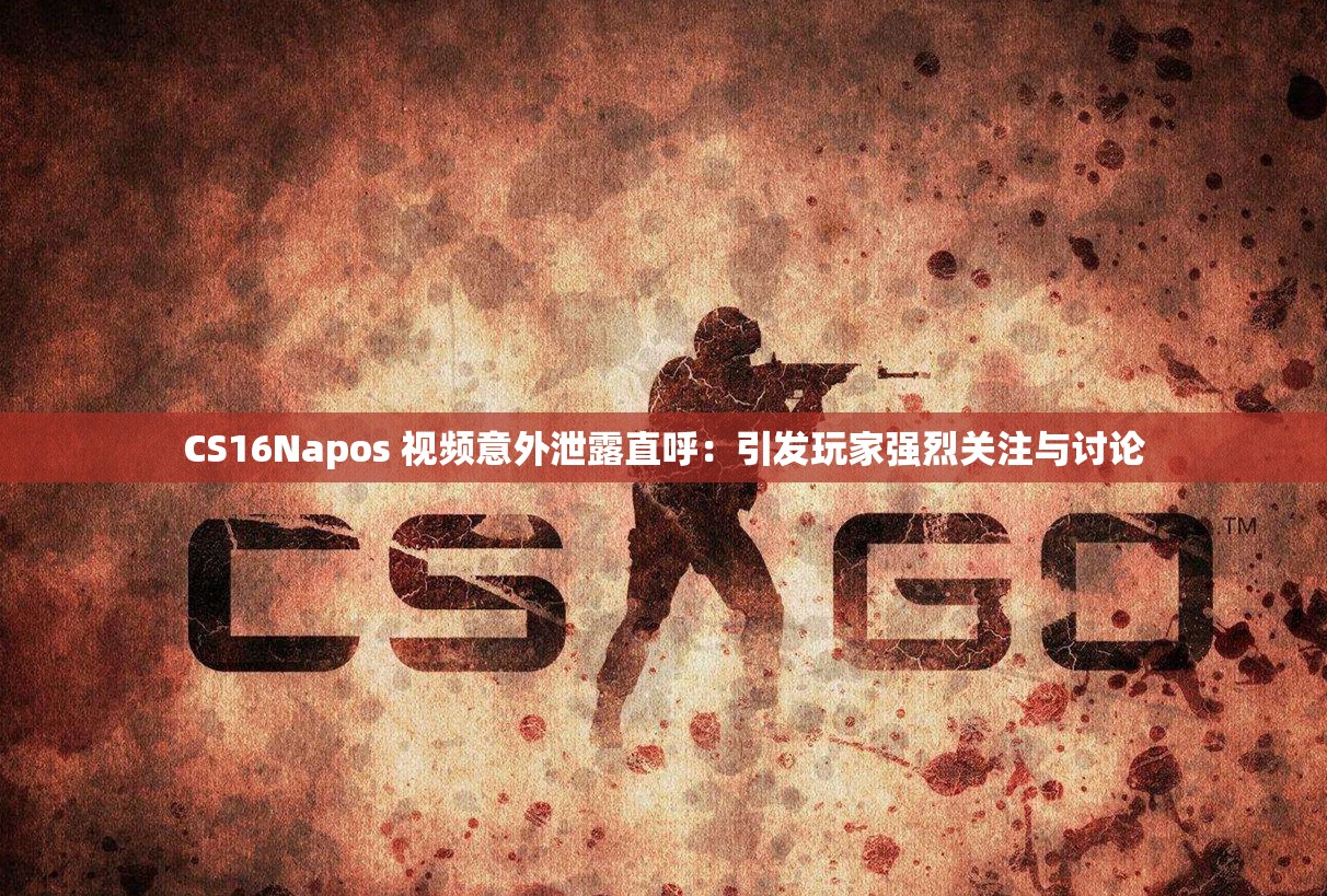 CS16Napos 视频意外泄露直呼：引发玩家强烈关注与讨论
