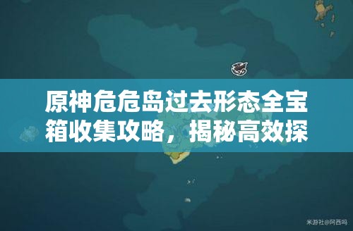 原神危危岛过去形态全宝箱收集攻略，揭秘高效探索与收集线路