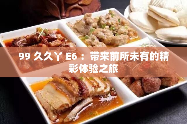 99 久久丫 E6 ：带来前所未有的精彩体验之旅