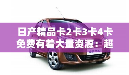 日产精品卡2卡3卡4卡免费有着大量资源：超多精彩内容等你来发现