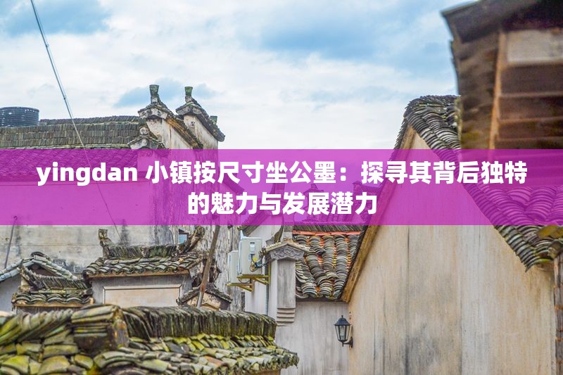 yingdan 小镇按尺寸坐公墨：探寻其背后独特的魅力与发展潜力