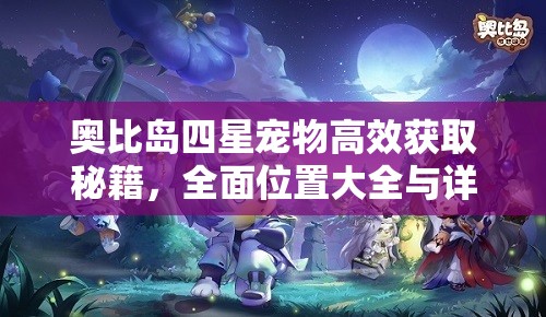 奥比岛四星宠物高效获取秘籍，全面位置大全与详细获取攻略指南
