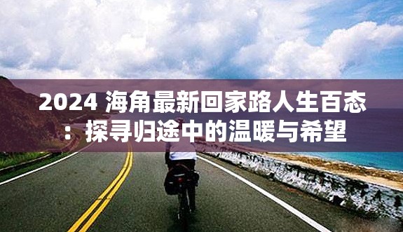 2024 海角最新回家路人生百态：探寻归途中的温暖与希望