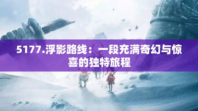 5177.浮影路线：一段充满奇幻与惊喜的独特旅程