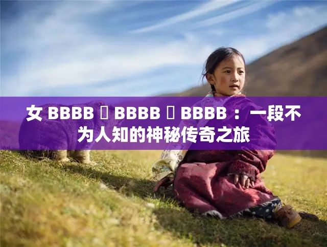 女 BBBB 槡 BBBB 槡 BBBB ：一段不为人知的神秘传奇之旅