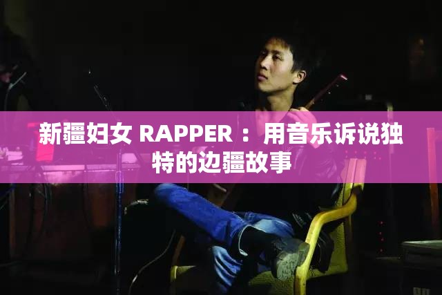 新疆妇女 RAPPER ：用音乐诉说独特的边疆故事