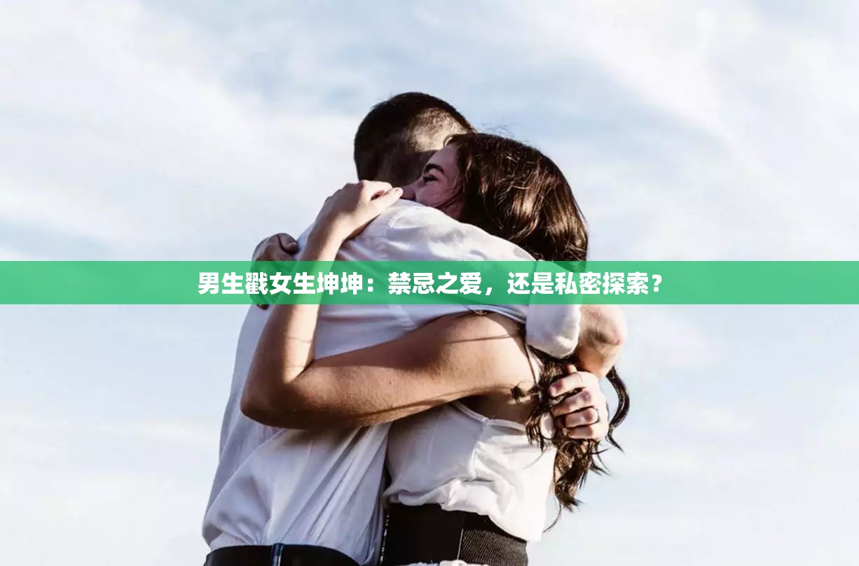 男生戳女生坤坤：禁忌之爱，还是私密探索？