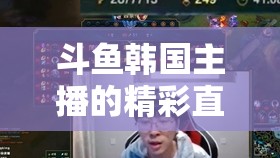 斗鱼韩国主播的精彩直播日常与趣味故事