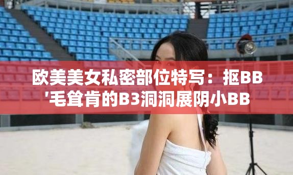 欧美美女私密部位特写：抠BB′毛耸肯的B3洞洞展阴小BB