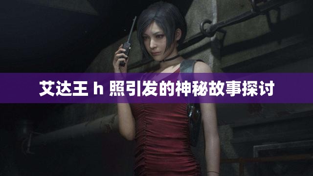 艾达王 h 照引发的神秘故事探讨