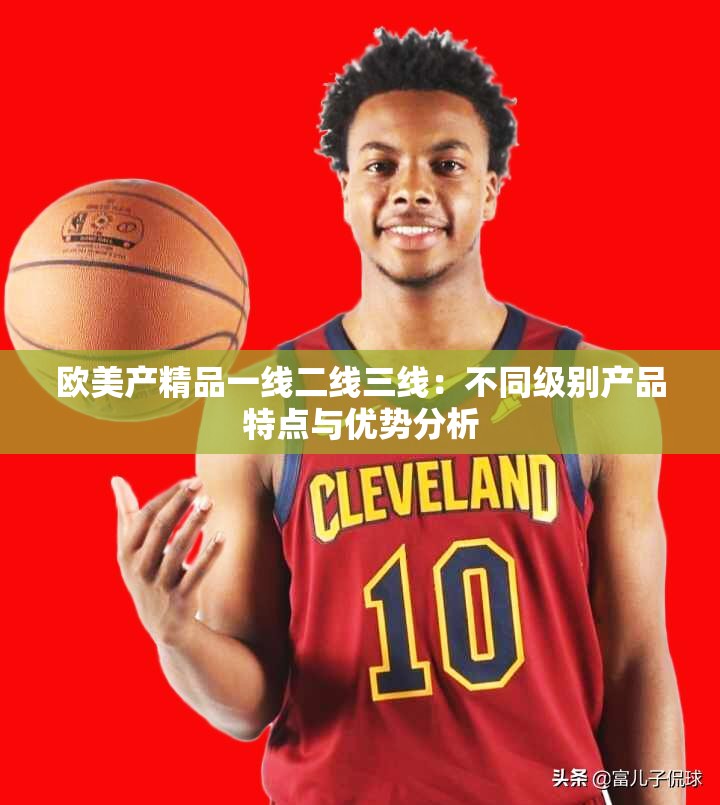 欧美产精品一线二线三线：不同级别产品特点与优势分析