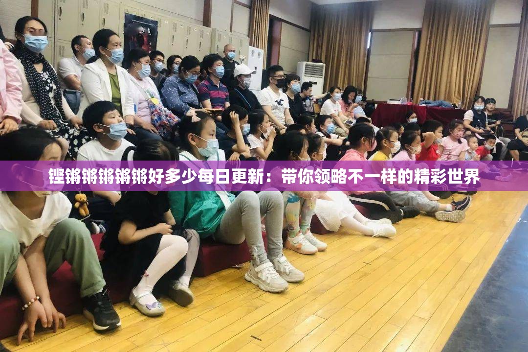 铿锵锵锵锵锵好多少每日更新：带你领略不一样的精彩世界