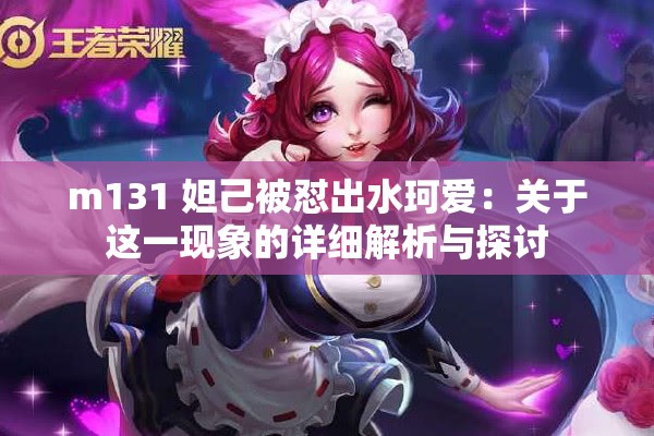 m131 妲己被怼出水珂爱:关于这一现象的详细解析与探讨 m131 妲己被怼出水珂爱:关于这一现象的详细解析与探讨