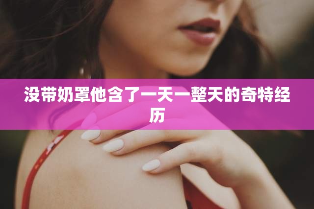 没带奶罩他含了一天一整天的奇特经历