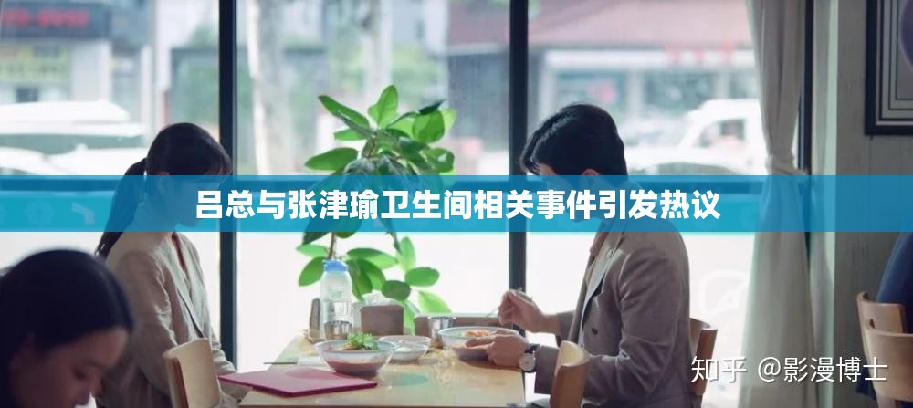 吕总与张津瑜卫生间相关事件引发热议
