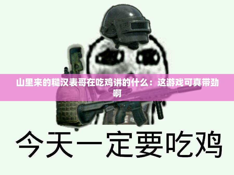 山里来的糙汉表哥在吃鸡讲的什么：这游戏可真带劲啊