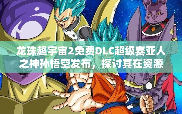 龙珠超宇宙2免费DLC超级赛亚人之神孙悟空发布，探讨其在资源管理中的核心地位与高效策略