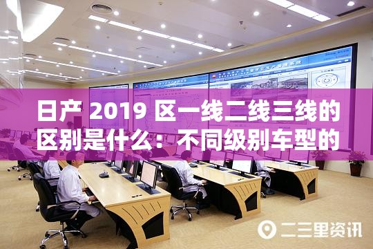 日产 2019 区一线二线三线的区别是什么：不同级别车型的特点