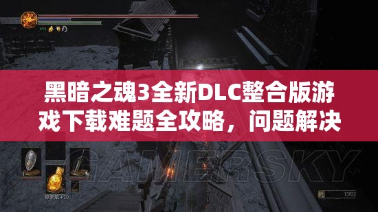 黑暗之魂3全新DLC整合版游戏下载难题全攻略，问题解决方法一网打尽