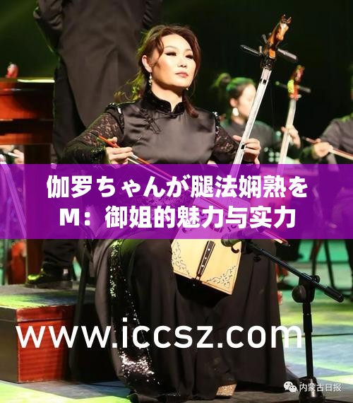 伽罗ちゃんが腿法娴熟をM：御姐的魅力与实力