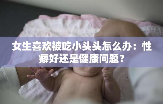 女生喜欢被吃小头头怎么办：性癖好还是健康问题？