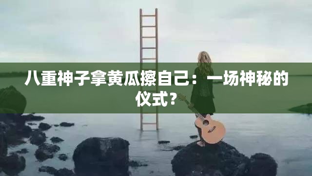 八重神子拿黄瓜擦自己：一场神秘的仪式？