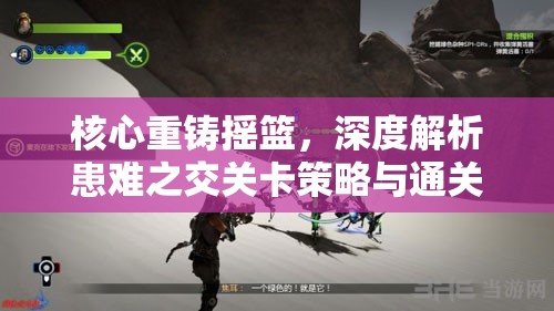 核心重铸摇篮，深度解析患难之交关卡策略与通关技巧