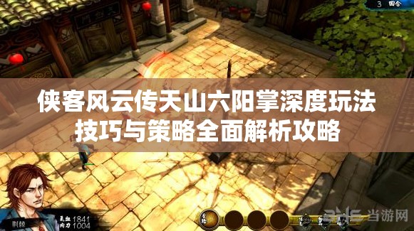 侠客风云传天山六阳掌深度玩法技巧与策略全面解析攻略