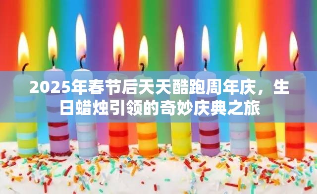 2025年春节后天天酷跑周年庆，生日蜡烛引领的奇妙庆典之旅