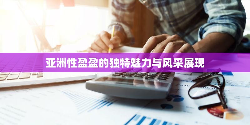亚洲性盈盈的独特魅力与风采展现