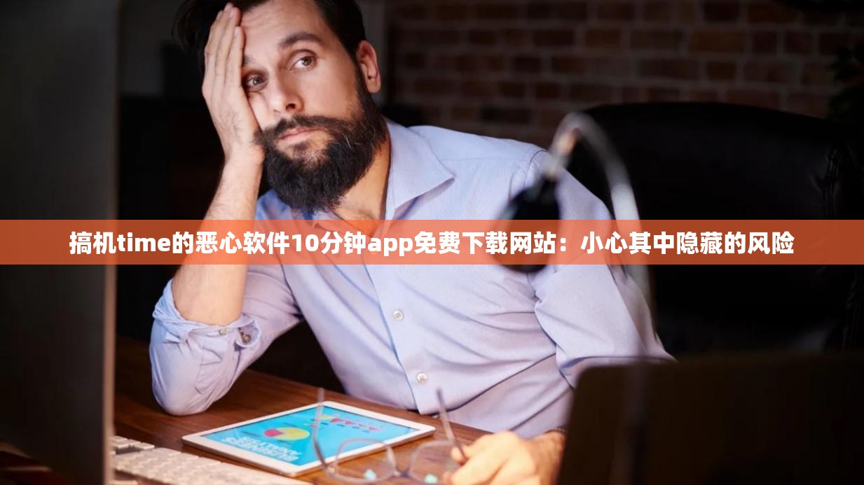 搞机time的恶心软件10分钟app免费下载网站：小心其中隐藏的风险