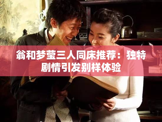 翁和梦莹三人同床推荐：独特剧情引发别样体验