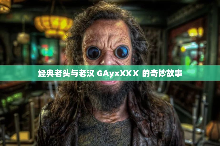 经典老头与老汉 GAyxXXⅩ 的奇妙故事