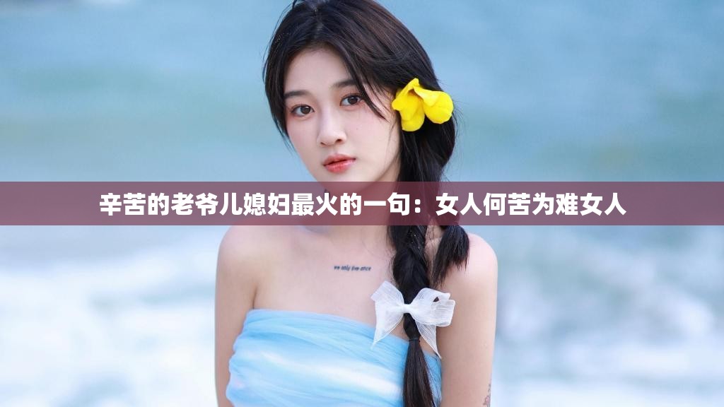 辛苦的老爷儿媳妇最火的一句：女人何苦为难女人