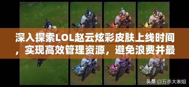 深入探索LOL赵云炫彩皮肤上线时间，实现高效管理资源，避免浪费并最大化皮肤价值
