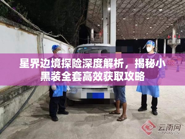 星界边境探险深度解析，揭秘小黑装全套高效获取攻略