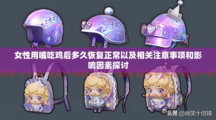 女性用嘴吃鸡后多久恢复正常以及相关注意事项和影响因素探讨