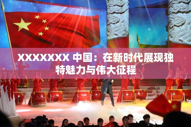 XXXXXXX 中国：在新时代展现独特魅力与伟大征程