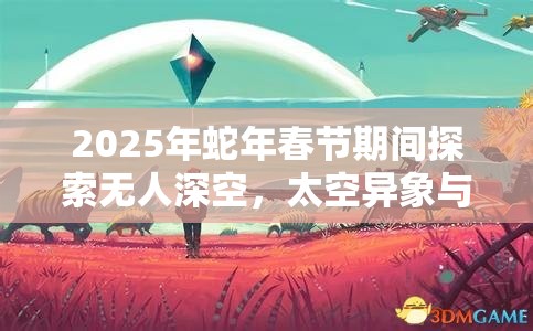 2025年蛇年春节期间探索无人深空，太空异象与宇宙深处的奇妙交汇