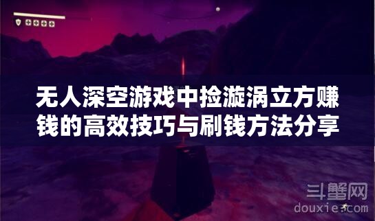 无人深空游戏中捡漩涡立方赚钱的高效技巧与刷钱方法分享