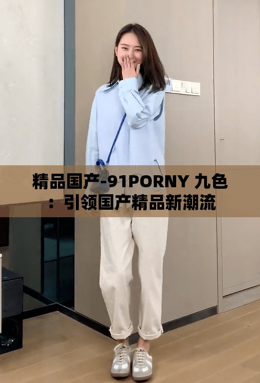 精品国产-91PORNY 九色：引领国产精品新潮流