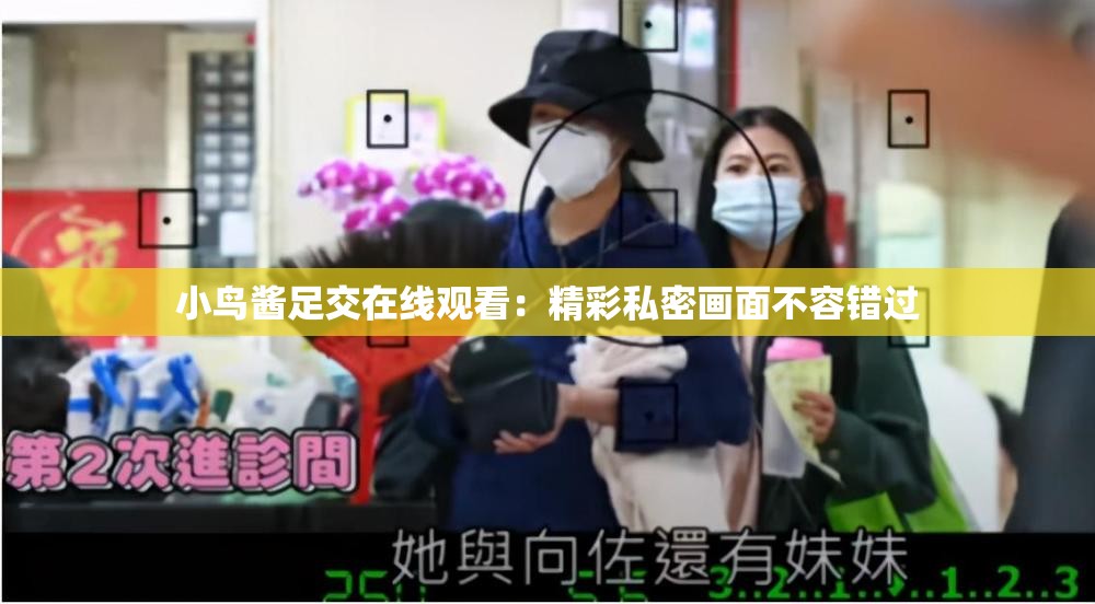 小鸟酱足交在线观看：精彩私密画面不容错过