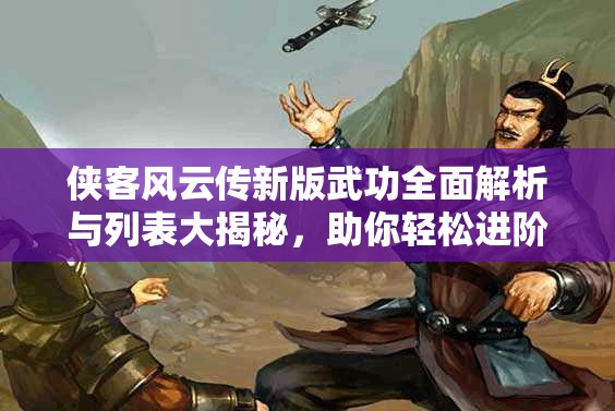 侠客风云传新版武功全面解析与列表大揭秘，助你轻松进阶成为武林顶尖高手！