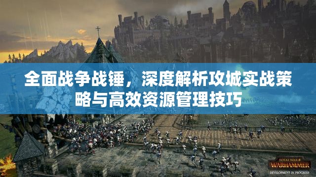 全面战争战锤，深度解析攻城实战策略与高效资源管理技巧
