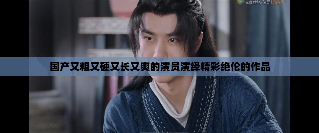 国产又粗又硬又长又爽的演员演绎精彩绝伦的作品