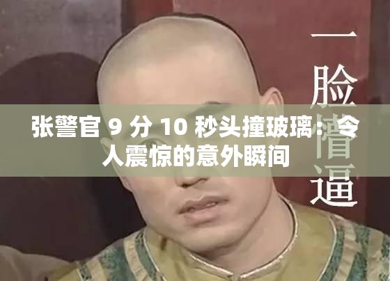 张警官 9 分 10 秒头撞玻璃：令人震惊的意外瞬间