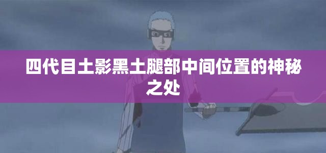 四代目土影黑土腿部中间位置的神秘之处