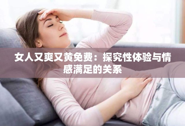 女人又爽又黄免费：探究性体验与情感满足的关系